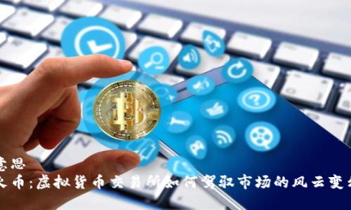 意思
火币:虚拟货币交易所如何驾驭市场的风云变幻