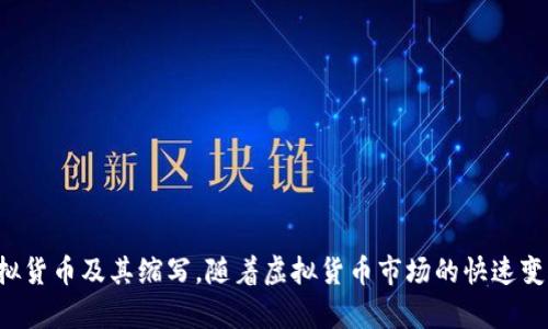 以下是一些常见的虚拟币及其缩写：

1. **比特币 (Bitcoin)** - BTC
2. **以太坊 (Ethereum)** - ETH
3. **瑞波币 (Ripple)** - XRP
4. **莱特币 (Litecoin)** - LTC
5. **比特币现金 (Bitcoin Cash)** - BCH
6. **链链接 (Chainlink)** - LINK
7. **美元稳定币 (Tether)** - USDT
8. **币安币 (Binance Coin)** - BNB
9. **Cardano** - ADA
10. **索拉纳 (Solana)** - SOL
11. **波场币 (Tron)** - TRX
12. **狗狗币 (Dogecoin)** - DOGE
13. **聚链币 (Polkadot)** - DOT
14. **阿韦 (Avalanche)** - AVAX
15. **恒星币 (Stellar)** - XLM

此列表并不全面，但涵盖了一些主要和受到广泛认可的虚拟货币及其缩写。随着虚拟货币市场的快速变化，新币的推出和市场动态可能会使此列表需要定期更新。