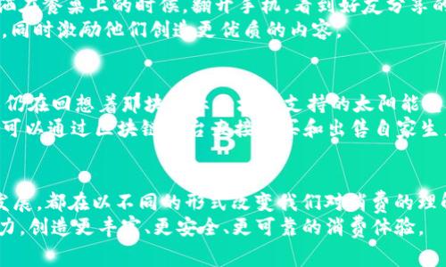   区块链消费趋势：新兴消费主题与市场机会分析 / 

 guanjianci 区块链, 消费趋势, 新兴市场, 数字货币 /guanjianci 

引言
随着区块链技术的快速发展，越来越多的消费者和企业开始关注这一领域。区块链不仅改变了货币的交易方式，还进而影响了消费行为和市场趋势。本文将探讨当前区块链消费主题的主要类型，结合实际案例与场景，深入分析其潜在市场机会。

1. 数字货币日常消费
数字货币的普及让人们在日常消费中越来越多地接触到。想象一下，在一家咖啡馆，你走进来，迎面扑来新鲜咖啡的香味。店员微笑着询问：“您想用比特币还是以太坊支付？”这不仅是一次简单的交易，更是一种新鲜的体验。
目前，越来越多的商家开始接受数字货币支付。根据市场调研，约有 15% 的商家已经允许顾客使用数字货币进行小额交易。除了咖啡馆，还有一些线上商店，如一家专门销售黑科技电子产品的电商平台，提供用数字货币购买的优惠活动。这类新型消费体验吸引了很多年轻消费者，他们愿意尝试新鲜事物。

2. NFT艺术品与收藏
不可替代代币（NFT）作为一种新的资产形式，目前已经在艺术和收藏品市场上获得了广泛关注。在这个领域，一位年轻的艺术家在她的小公寓内创作了一幅数字画作，阳光透过窗帘洒在她的工作台上，她用心地将自己的情感转化为数字形象，通过区块链技术将其标记为唯一的作品。
许多平台允许艺术家将自己的作品以NFT的形式出售，消费者可以直接在区块链上交易这些作品。这不再仅仅是购买艺术品，消费者还拥有了证明其所有权的数字凭证。这种新颖的购买方式不仅改变了艺术品交易，还吸引了新一代收藏者的参与。

3. 去中心化金融（DeFi）
去中心化金融是近年来最火热的话题之一，它通过区块链技术去掉了金融中介，让用户可以直接进行借贷、交易等操作。想象一下，在一个阳光明媚的周末，你与朋友们在公园闲坐，身边响起了交易的提示声，这正是你通过DeFi平台获得的贷款反馈。
DeFi的迅猛发展使得传统金融服务变得更加透明和可获取。无论是借贷、赚取利息还是投资，用户都可以在仅用手机的情况下完成一系列金融操作，体验开放、灵活的全新金融境界。

4. 区块链食品追溯
区块链在食品安全领域的应用也越来越广泛。回想你在超市挑选水果时，看到一颗新鲜的苹果，上面赫然印着一个二维码，旁边是悠然自得的农民在田间劳动的照片。
扫描二维码后，你不仅能够看到这颗苹果的来源，还能追踪整个供应链的信息。这种透明性让消费者更加放心，市场也在逐步形成对区块链追溯系统的信任，推动更多企业在生产过程中应用区块链技术。

5. 区块链在旅游行业的应用
旅游行业的传统模式往往涉及繁琐的中介和高昂的费用，而区块链为这一切带来了改变。在一个温暖的夏日度假时，你和朋友在国外的一家酒店入住，使用区块链技术实现无缝支付，并通过智能合约确保服务质量。
通过区块链，消费者可以直接与酒店或旅行公司进行交易，降低成本，同时也增强了服务体验。消费者通过直接支持当地经济而获得的成就感，这种感观体验在未来旅游中将愈发重要。

6. 社交媒体平台与内容创作
随着消费者对个性化内容的需求日益增加，区块链技术也开始在社交媒体领域崭露头角。想象一下，某个清晨，你在阳光透过窗帘洒在餐桌上的时候，翻开手机，看到好友分享的一段原创视频。
许多社交平台开始使用区块链来保护内容创作者的版权，为他们提供与品牌合作的机会。这让更多的创作者能直接获得经济回报，同时激励他们创造更优质的内容。

7. 区块链与可再生能源
在全球气候变化的紧迫背景下，可再生能源的使用变得愈发重要。设想一下，你刚在一家绿色科技展览会上参观，返回家时，脑海中仍在回想着那块展示区块链支持的太阳能电池板的科技成果。
区块链在可再生能源领域的应用不仅提高了能源交易的透明度和效率，也为用户提供了更多参与可再生能源项目的机会。消费者可以通过区块链平台直接购买和出售自家生产的绿色能源，从而促进可再生能源的使用与普及。

结论
区块链的消费主题多种多样，正逐步渗透到我们的日常生活中与社会各个层面。无论是数字货币的使用、NFT的流行，还是DeFi的发展，都在以不同的形式改变我们对消费的理解和体验。
不断创新、互动和透明的消费环境的未来，是每一个消费者和企业都期待的。随着技术的演进，区块链将在消费领域继续发挥其潜力，创造更丰富、更安全、更可靠的消费体验。