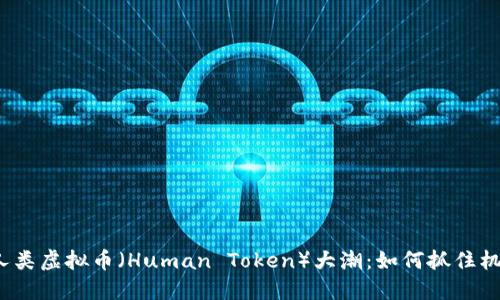 2023年人类虚拟币（Human Token）大潮：如何抓住机遇与挑战