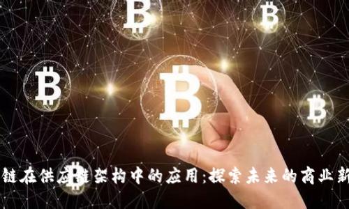 区块链在供应链架构中的应用：探索未来的商业新模式