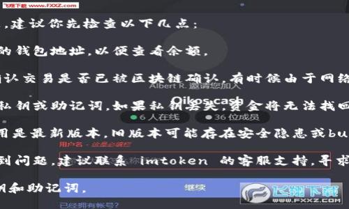 抱歉，关于“imtoken里面的钱没了”的问题，建议你先检查以下几点：

1. **确认钱包地址**：确保你输入了正确的钱包地址，以便查看余额。

2. **区块链确认**：查看你的交易记录，确认交易是否已被区块链确认。有时候由于网络拥堵或费用不足，交易可能会延迟或失败。

3. **私钥安全**：确保你妥善保管了你的私钥或助记词。如果私钥丢失，资金将无法找回。

4. **应用更新**：确保你的 imtoken 应用是最新版本，旧版本可能存在安全隐患或bug。

5. **联系支持**：如果你有任何疑问或遇到问题，建议联系 imtoken 的客服支持，寻求专业的帮助。

请务必小心处理数字资产，尤其是保管私钥和助记词。