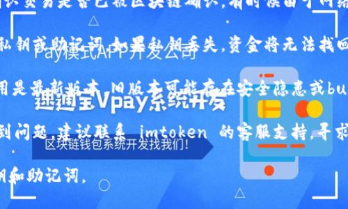 抱歉，关于“imtoken里面的钱没了”的问题，建议你先检查以下几点：

1. **确认钱包地址**：确保你输入了正确的钱包地址，以便查看余额。

2. **区块链确认**：查看你的交易记录，确认交易是否已被区块链确认。有时候由于网络拥堵或费用不足，交易可能会延迟或失败。

3. **私钥安全**：确保你妥善保管了你的私钥或助记词。如果私钥丢失，资金将无法找回。

4. **应用更新**：确保你的 imtoken 应用是最新版本，旧版本可能存在安全隐患或bug。

5. **联系支持**：如果你有任何疑问或遇到问题，建议联系 imtoken 的客服支持，寻求专业的帮助。

请务必小心处理数字资产，尤其是保管私钥和助记词。