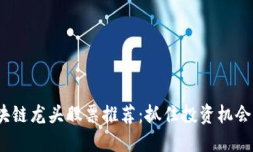 2023年区块链龙头股票推荐:抓住投资机会的关键选择