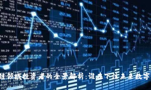 区块链领域投资者的全景解析：谁在下注未来数字资产？