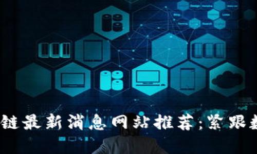 2023年区块链最新消息网站推荐:紧跟数字资产潮流