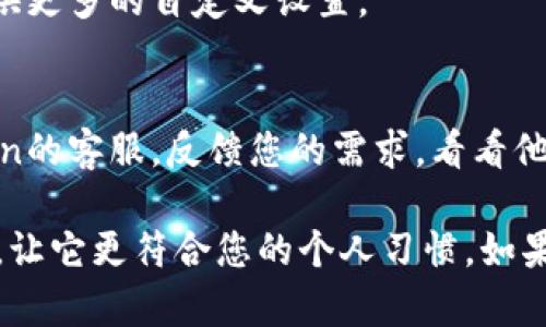 要调整imToken应用中的字体大小，您可以按照以下步骤进行操作：

1. **检查系统设置**: 
   - 在您的手机设置中寻找“显示”或“辅助功能”选项。不同手机的设置界面可能有所不同。
   - 进入“字体大小”或“显示大小”，将其调整到您喜欢的大小。请注意，这个调整会影响整个系统中的字体，而不仅仅是imToken。

2. **调整imToken内的设置**:
   - 打开imToken应用。
   - 查找设置选项，通常可以在“我”或者“设置”菜单中找到。
   - 查看是否有“字体大小”或“显示设置”选项。如果有，可以调整它。

3. **更新应用**:
   - 确保您的imToken是最新版本，有时候更新版本会提供更多的自定义设置。

4. **反馈给客服**:
   - 如果以上方法无法解决问题，您可以尝试联系imToken的客服，反馈您的需求，看看他们是否能提供解决方案或在未来的版本中考虑添加此功能。

完成这些步骤后，您应该能有效调整imToken中的字体大小，让它更符合您的个人习惯。如果还有其他问题，请随时问我！