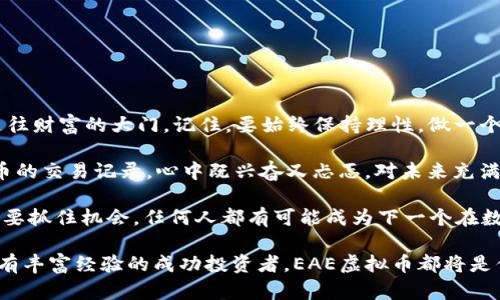   EAE虚拟币：如何在数字货币浪潮中把握投资机会 / 

 guanjianci EAE虚拟币, 数字货币, 投资机会, 加密货币 /guanjianci 

一、EAE虚拟币是什么？

在数字货币的海洋中，EAE虚拟币如同璀璨的星辰，吸引着越来越多的投资者的目光。EAE不仅是一种加密货币，更是一种未来投资的可能性。在这个瞬息万变的市场中，理解EAE的核心理念与技术背景，是每个投资者应该掌握的基础。

二、EAE虚拟币的背景与发展

EAE虚拟币诞生于一场数字货币革命之中。它的出现不仅仅是响应了区块链技术的不断发展，更是为了满足日益增长的数字经济需求。像许多其他虚拟货币一样，EAE利用区块链技术确保交易的安全与透明。然而，EAE在技术实现上又有所创新，比如采用了更高效的共识机制，提升了交易速度，降低了能源消耗。

三、投资EAE虚拟币的理由

随着越来越多的传统金融机构开始认可数字货币，EAE虚拟币作为一个新兴的投资对象，其潜力不容忽视。首先，EAE的总量有限，这意味着在需求稳定或增长的情况下，它的价值有上涨的可能。其次，随着EAE在各大交易平台上的积极上市，流动性大大增强，这为投资者提供了更多的交易机会。

四、市场前景分析

市场上对EAE虚拟币的认可度与日俱增，而这一趋势背后是数字货币市场的整体向好。无论是全球经济的数字化转型，还是区块链技术的持续突破，都是推动EAE发展的重要因素。同时，许多企业开始尝试将EAE纳入自己的支付体系，这从侧面也印证了EAE的市场潜力。

五、如何安全有效地投资EAE虚拟币

投资EAE虚拟币并不是一条轻松的路，在这个过程中，投资者需要保持谨慎与理智。首先，选择合适的交易平台至关重要。不同平台有不同的手续费与交易策略，投资者需要根据自己的需求进行选择。其次，制定投资计划，分散投资风险，也是减少损失的有效策略。比如，在投资EAE时，不妨考虑同时布局几种数字货币，降低单一资产波动带来的风险。

六、EAE虚拟币的未来展望

展望未来，EAE虚拟币有着不可限量的发展空间。随着技术的不断迭代与市场的理性回归，EAE很可能会在全球范围内取得更大的认可。此外，全球经济的不确定性与美元的通胀压力，将为EAE等数字货币提供了强劲的上涨动力。

七、常见问题解答

1. EAE虚拟币的投资风险有哪些？
投资EAE虚拟币的主要风险包括市场波动、政策法规的变化等。投资者应该做好充分的知识储备与市场调研。

2. 如何获取EAE虚拟币？
投资者可以通过各大交易平台购买EAE，也可以参与一些项目的Airdrop活动，获取一定数量的EAE虚拟币。

总结

在这个充满机遇与挑战的数字货币市场，EAE虚拟币无疑提供了一种新的投资选择。通过充分的市场研究与风险控制，投资EAE或许能为你开启一扇通往财富的大门。记住，要始终保持理性，做一个智慧的投资者。

 p 在此过程中，投资者可能会经历许多不同的感受与故事。比如，一个初次接触EAE的年轻人，站在阳光洒满阳台的厨房里，手中捏着刚买的EAE虚拟币的交易记录，心中既兴奋又忐忑，对未来充满期待。又或者，一个曾经背负债务的中年人，偶然了解到EAE的潜力，利用自身的金融知识，最终实现了财富的逆袭。 

数字货币不仅是一种投资工具，也是一种生活方式的改变，它将我们生活的方方面面都与未来的科技紧密联系在一起。这是一个属于每个人的时代，只要抓住机会，任何人都有可能成为下一个在数字世界中成功的先锋。 

在这个虚拟货币的浪潮中，EAE虚拟币将为你开辟一条崭新的投资之路，带你领略未来科技与财富的美好画卷。无论你是刚刚入门的投资新手，还是拥有丰富经验的成功投资者，EAE虚拟币都将是你不可忽视的重要角色，伴随你共同迎接更加光明的未来。