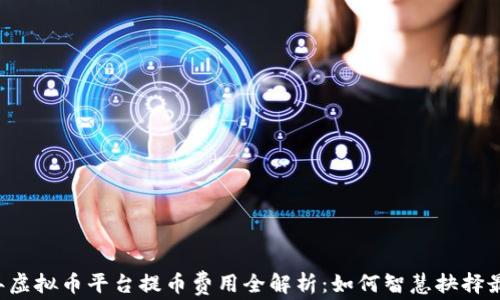 
2023年虚拟币平台提币费用全解析：如何智慧抉择最优平台