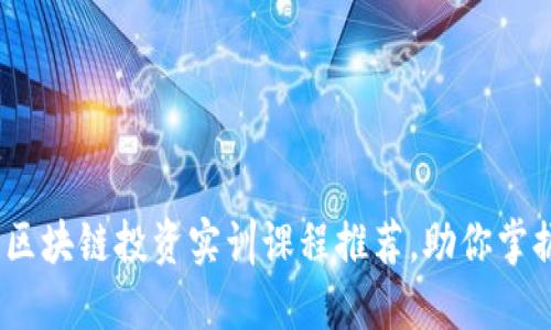 2023年热门区块链投资实训课程推荐，助你掌握技术与市场