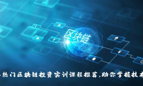 2023年热门区块链投资实训课程推荐，助你掌握技术与市场