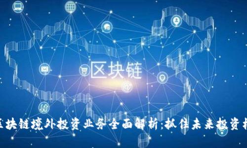 : 区块链境外投资业务全面解析：抓住未来投资机遇