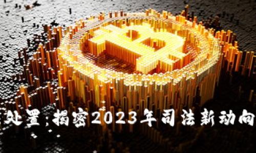 虚拟币司法处置：揭密2023年司法新动向与市场动态