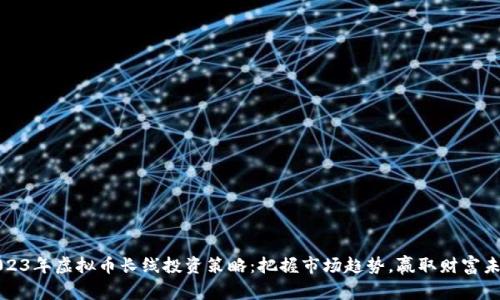 2023年虚拟币长线投资策略：把握市场趋势，赢取财富未来