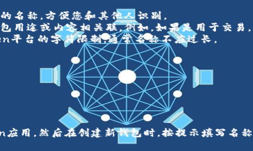 在填写imToken名称时，建议您考虑以下几点：

1. **易记性**：选择一个简单易记的名称，方便您和其他人识别。
2. **相关性**：名称最好与您的钱包用途或内容相关联，例如，如果是用于交易，可以在名称中加入“交易”二字。
3. **字符限制**：确保符合imToken平台的字符限制，通常名称不应过长。

下面是一些填写名称的示例：
- 我的数字钱包
- 交易专用钱包
- 收藏夹钱包
- 投资者的选择

在具体操作中，您可以打开imToken应用，然后在创建新钱包时，按提示填写名称即可。希望这些信息对您有所帮助！