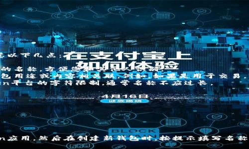 在填写imToken名称时，建议您考虑以下几点：

1. **易记性**：选择一个简单易记的名称，方便您和其他人识别。
2. **相关性**：名称最好与您的钱包用途或内容相关联，例如，如果是用于交易，可以在名称中加入“交易”二字。
3. **字符限制**：确保符合imToken平台的字符限制，通常名称不应过长。

下面是一些填写名称的示例：
- 我的数字钱包
- 交易专用钱包
- 收藏夹钱包
- 投资者的选择

在具体操作中，您可以打开imToken应用，然后在创建新钱包时，按提示填写名称即可。希望这些信息对您有所帮助！