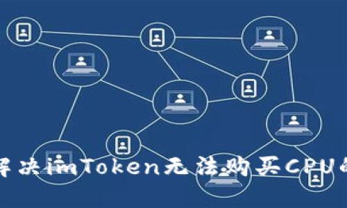 如何解决imToken无法购买CPU的问题