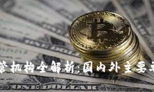 区块链监管机构全解析：国内外主要单位与职责