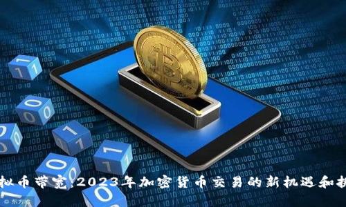 虚拟币带宽：2023年加密货币交易的新机遇和挑战