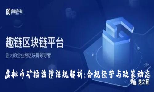 虚拟币矿场法律法规解析：合规经营与政策动态