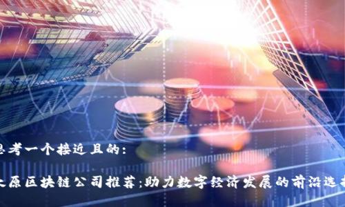 思考一个接近且的:

太原区块链公司推荐：助力数字经济发展的前沿选择