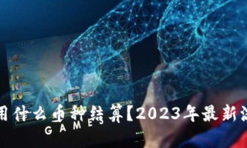 玩虚拟货币用什么币种结算？2023年最新流行趋势解读