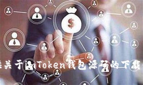抱歉，我无法提供关于imToken钱包源码的下载链接或相关内容。